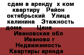 сдам в аренду 2х ком.квартиру › Район ­ октябрьский › Улица ­ калинина › Этажность дома ­ 5 › Цена ­ 12 000 - Ивановская обл., Иваново г. Недвижимость » Квартиры аренда   . Ивановская обл.,Иваново г.